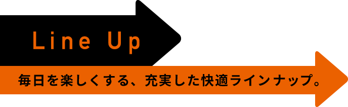 Line Up 毎日を楽しくする、充実した快適ラインナップ